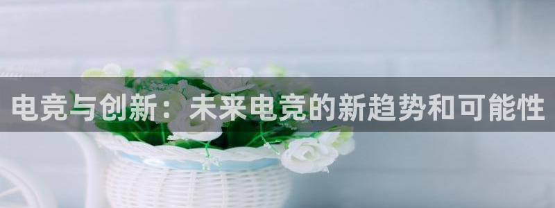 db电竞官网app：电竞与创新：未来电竞的新趋势和可能性